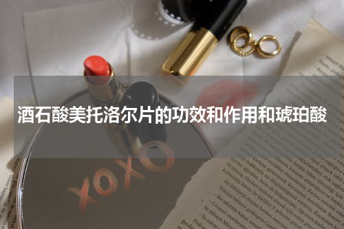 酒石酸美托洛尔片的功效和作用和琥珀酸