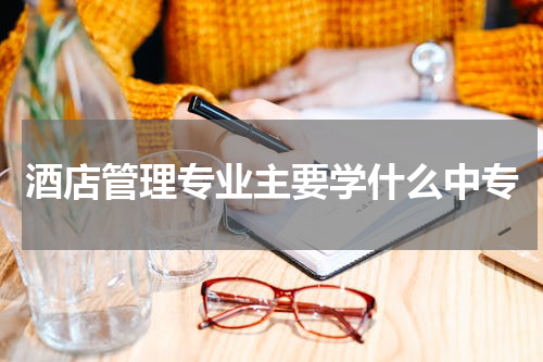 酒店管理专业主要学什么中专
