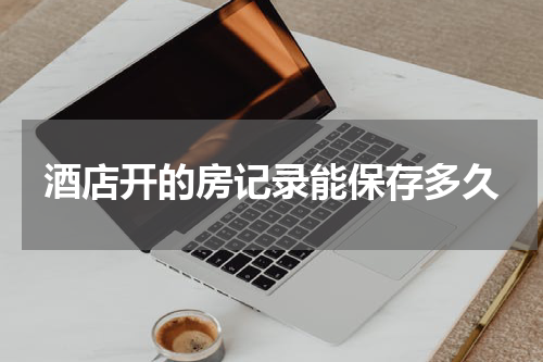 酒店开的房记录能保存多久