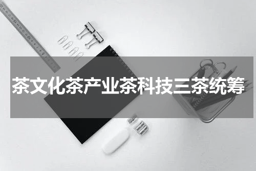 茶文化茶产业茶科技三茶统筹