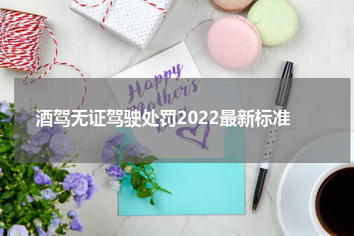 酒驾无证驾驶处罚2022最新标准