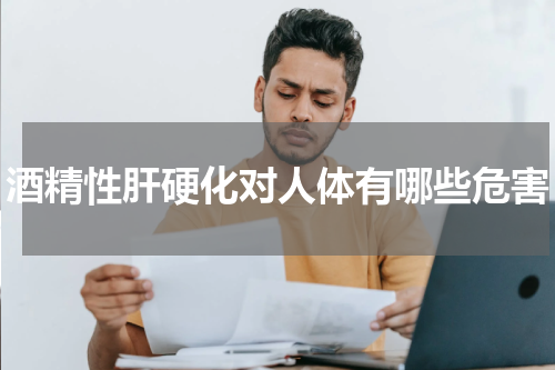 酒精性肝硬化对人体有哪些危害