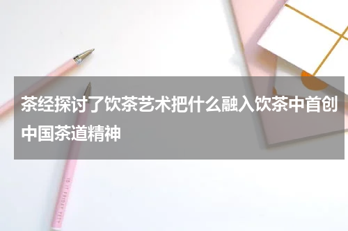 茶经探讨了饮茶艺术把什么融入饮茶中首创中国茶道精神