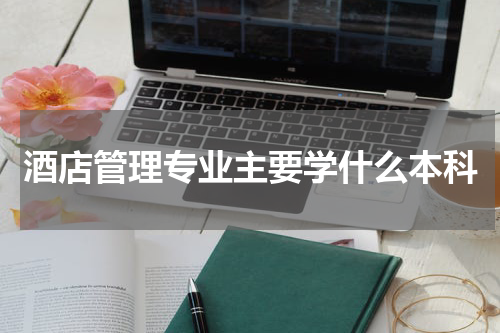 酒店管理专业主要学什么本科