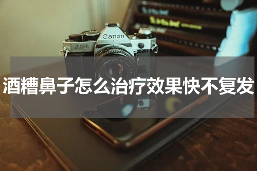 酒糟鼻子怎么治疗效果快不复发