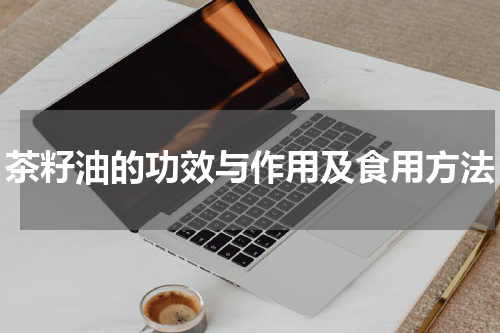 茶籽油的功效与作用及食用方法