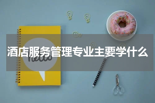 酒店服务管理专业主要学什么