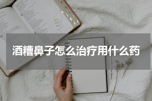 酒糟鼻子怎么治疗用什么药