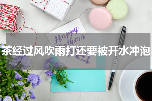 茶经过风吹雨打还要被开水冲泡