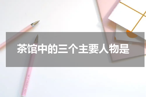 茶馆中的三个主要人物是