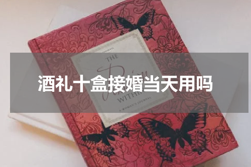 酒礼十盒接婚当天用吗