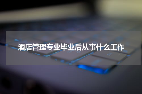 酒店管理专业毕业后从事什么工作