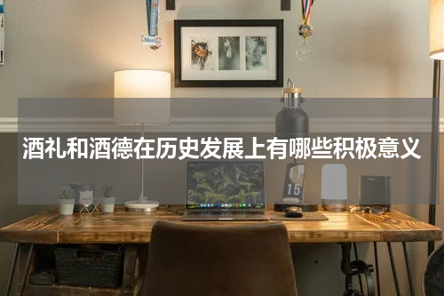 酒礼和酒德在历史发展上有哪些积极意义