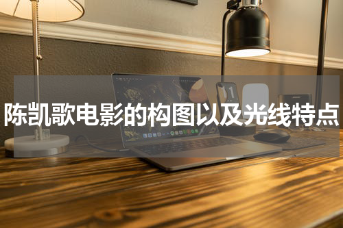 陈凯歌电影的构图以及光线特点