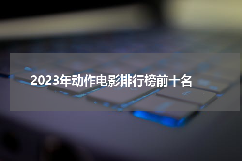 2023年动作电影排行榜前十名