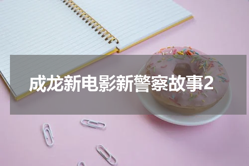 成龙新电影新警察故事2