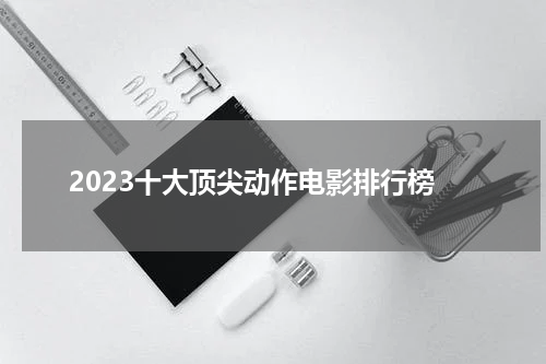 2023十大顶尖动作电影排行榜