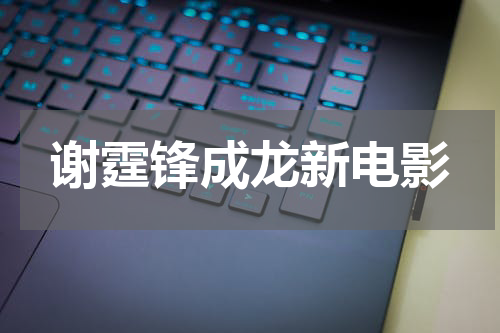 谢霆锋成龙新电影