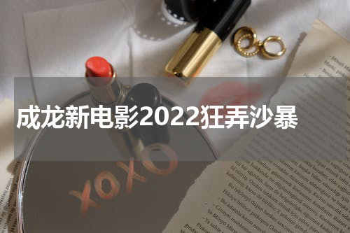 成龙新电影2022狂弄沙暴