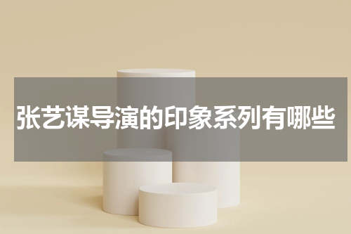 张艺谋导演的印象系列有哪些
