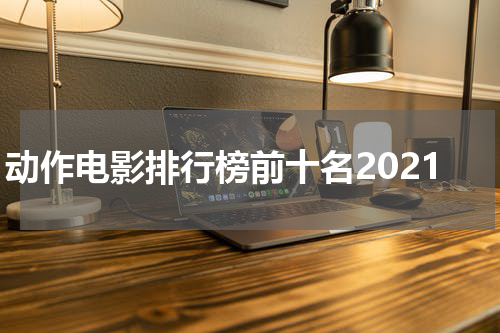 动作电影排行榜前十名2021