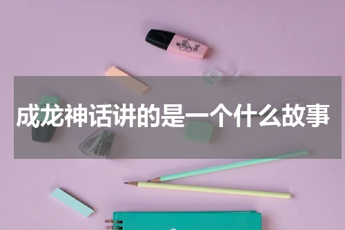 成龙神话讲的是一个什么故事