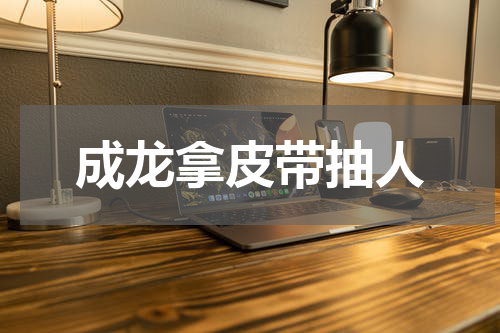 成龙拿皮带抽人