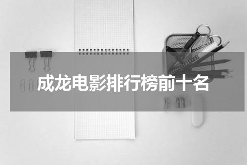 成龙电影排行榜前十名