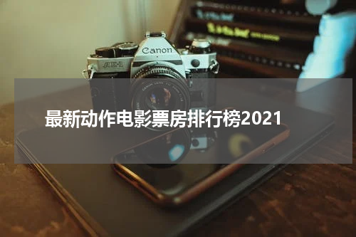 最新动作电影票房排行榜2021