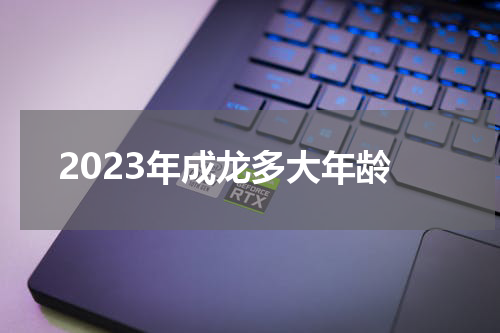 2023年成龙多大年龄