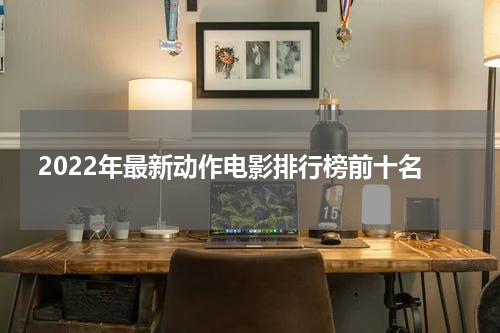 2022年最新动作电影排行榜前十名