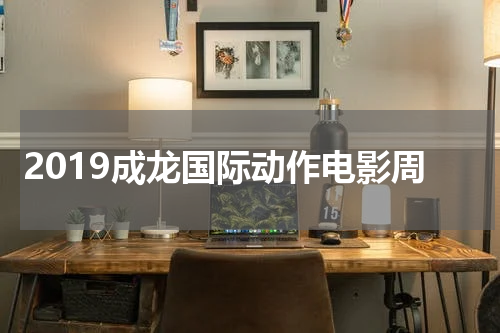 2019成龙国际动作电影周