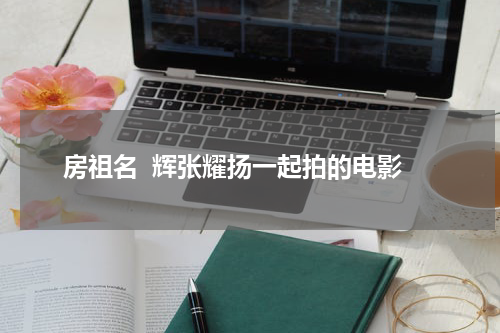 房祖名  辉张耀扬一起拍的电影