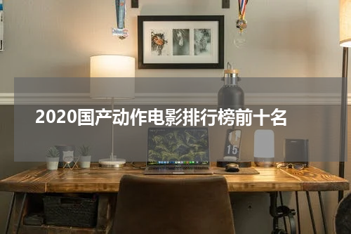 2020国产动作电影排行榜前十名