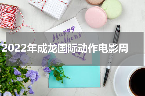 2022年成龙国际动作电影周