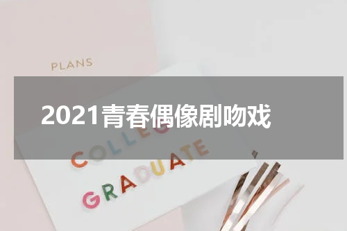 2021青春偶像剧吻戏