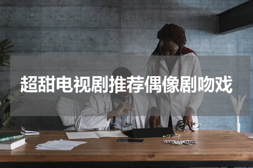 超甜电视剧推荐偶像剧吻戏