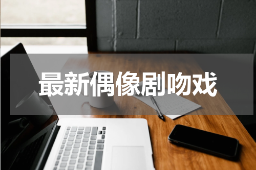 最新偶像剧吻戏