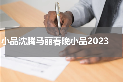 小品沈腾马丽春晚小品2023