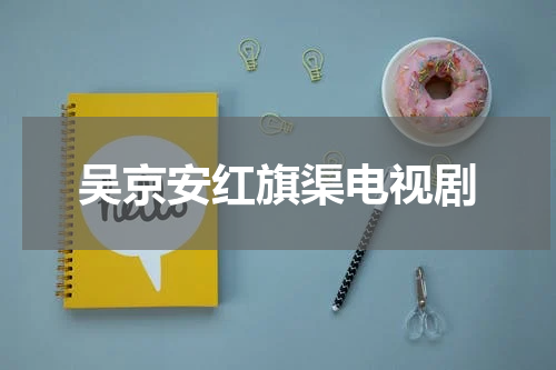 吴京安红旗渠电视剧