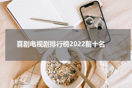 喜剧电视剧排行榜2022前十名
