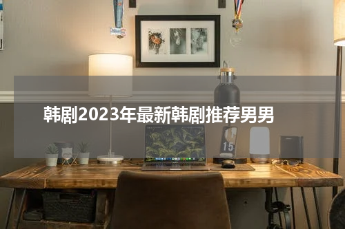 韩剧2023年最新韩剧推荐男男