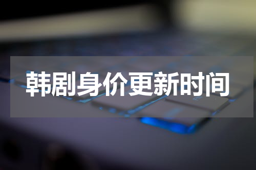 韩剧身价更新时间
