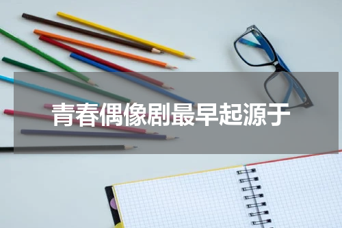 青春偶像剧最早起源于