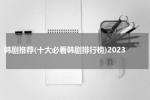 韩剧推荐(十大必看韩剧排行榜)2023