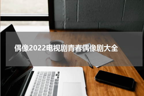 偶像2022电视剧青春偶像剧大全
