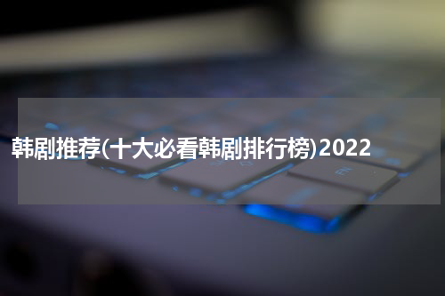 韩剧推荐(十大必看韩剧排行榜)2022