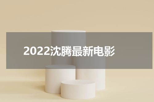 2022沈腾最新电影