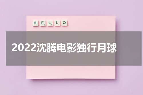 2022沈腾电影独行月球