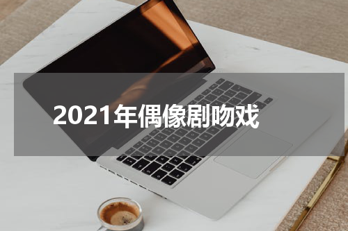 2021年偶像剧吻戏